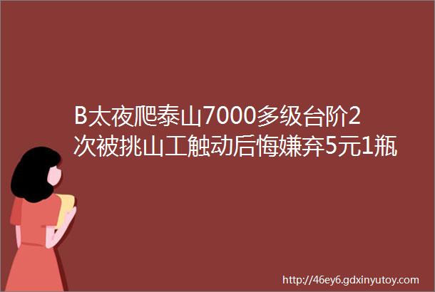 B太夜爬泰山7000多级台阶2次被挑山工触动后悔嫌弃5元1瓶